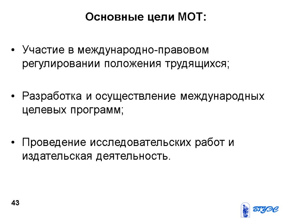 Основные цели МОТ: Участие в международно-правовом регулировании положения трудящихся; Разработка и осуществление международных целевых